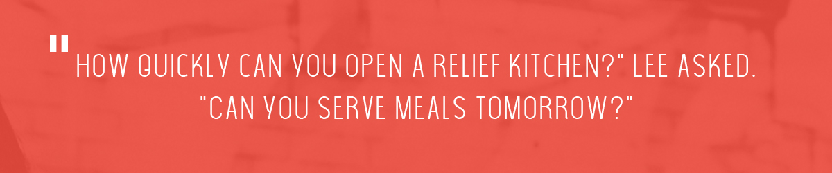 "How quickly can you open a relief kitchen?" Lee asked. "Can you serve meals tomorrow?"