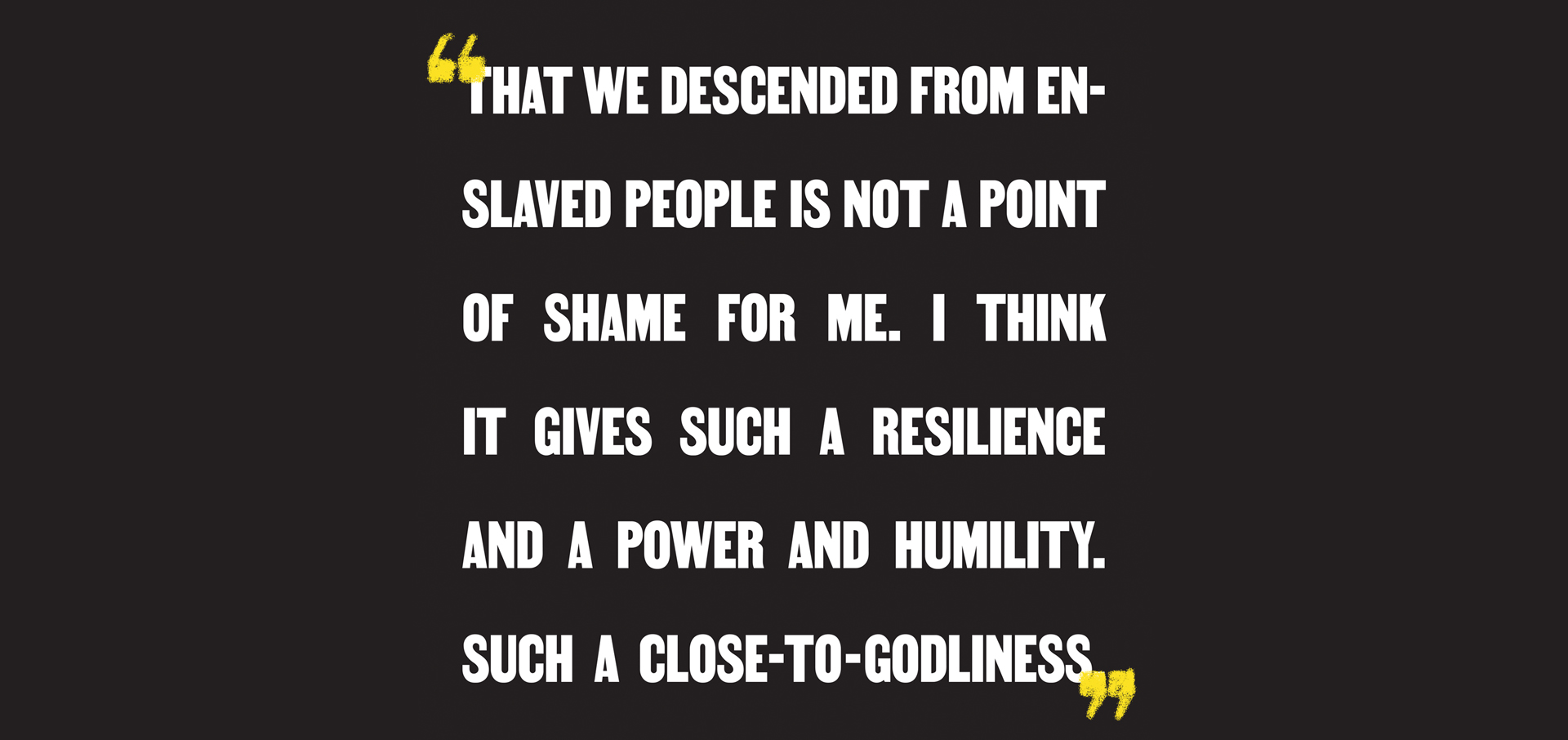 "That we descended from enslaved people is not a point of shame for me. I think it gives such a resilience and a power and humility. Such a close-to-godliness."