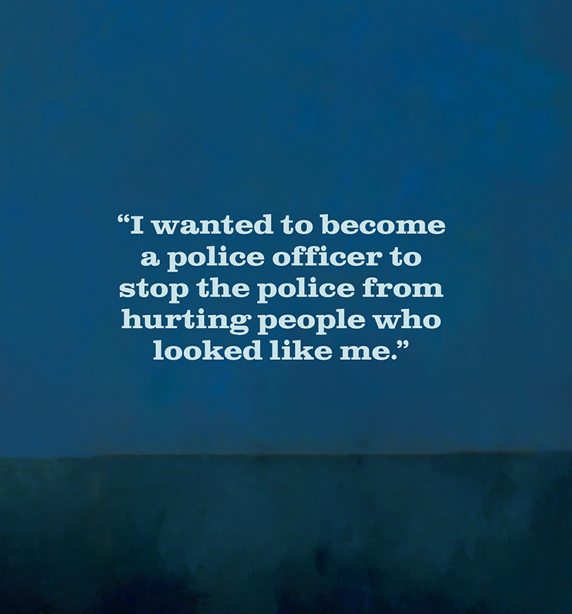 "I wanted to become a police officer to stop the police from hurting people who looked like me."