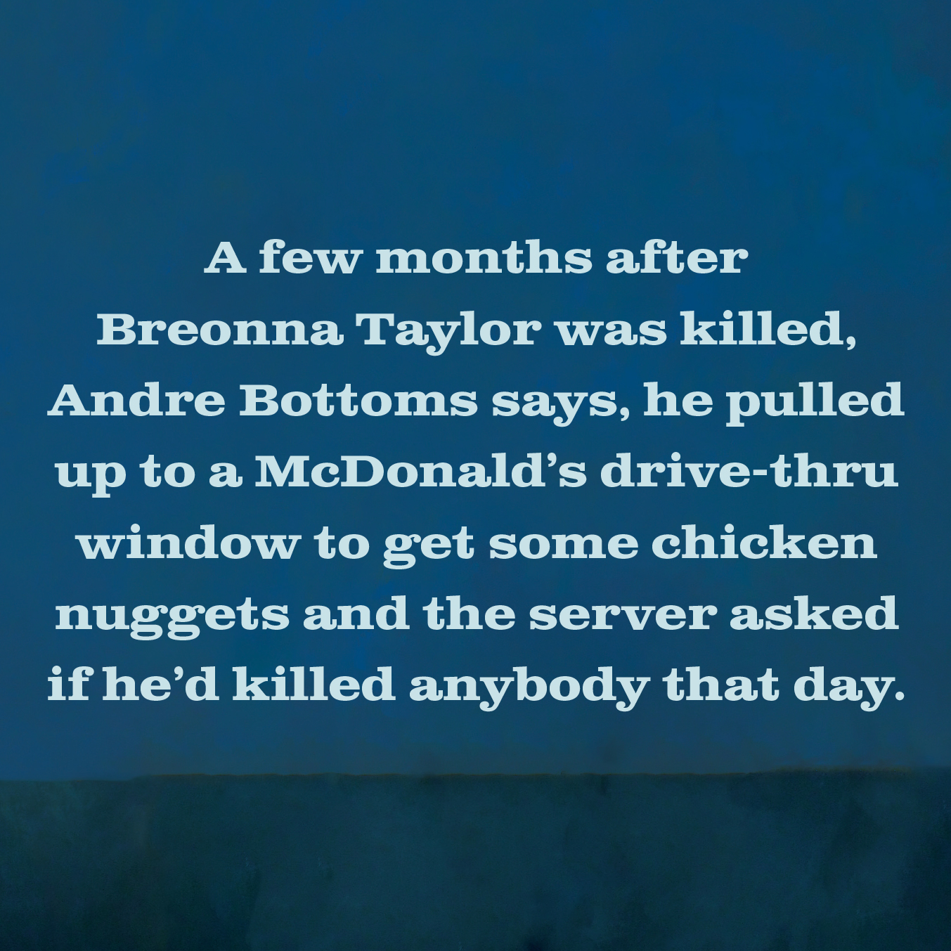 A few months after Breonna Taylor was killed, Andrew Bottoms says, he pulled up to a McDonald's drive-thru window to get some chicken nuggets and the server asked if he'd killed anybody that day.