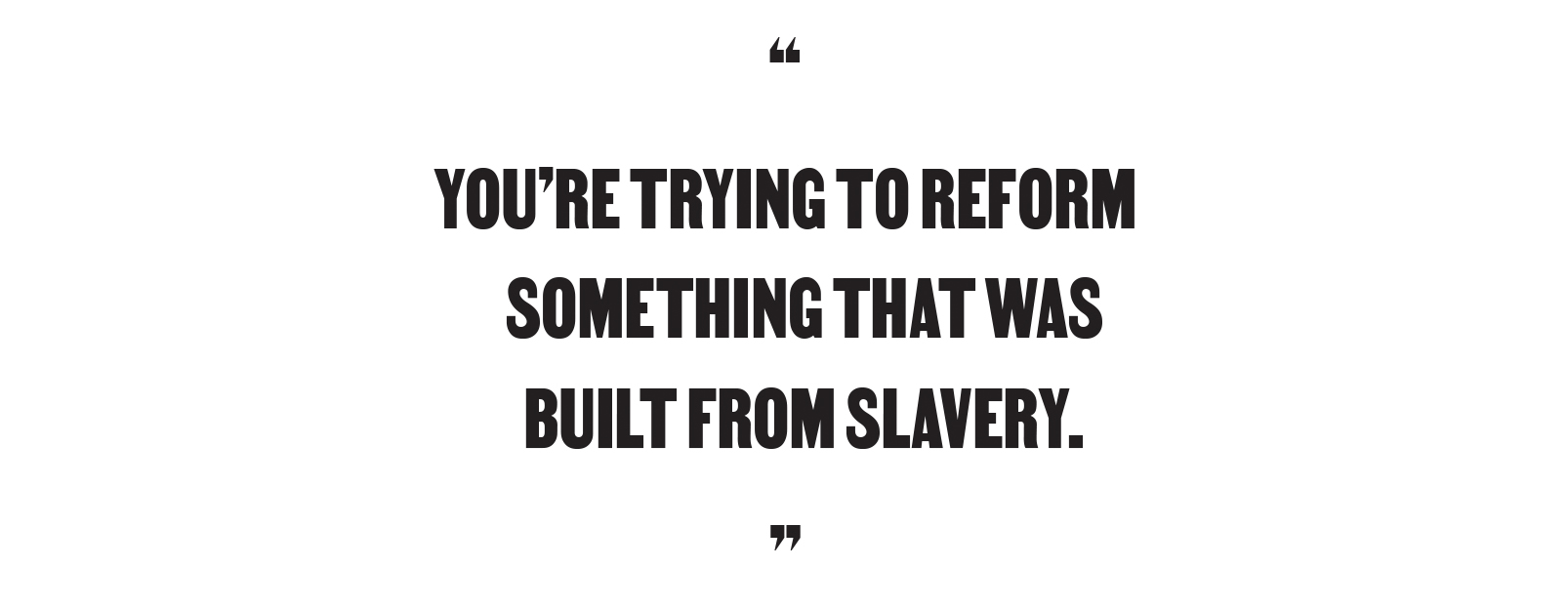 "You're trying to reform something that was built from slavery."