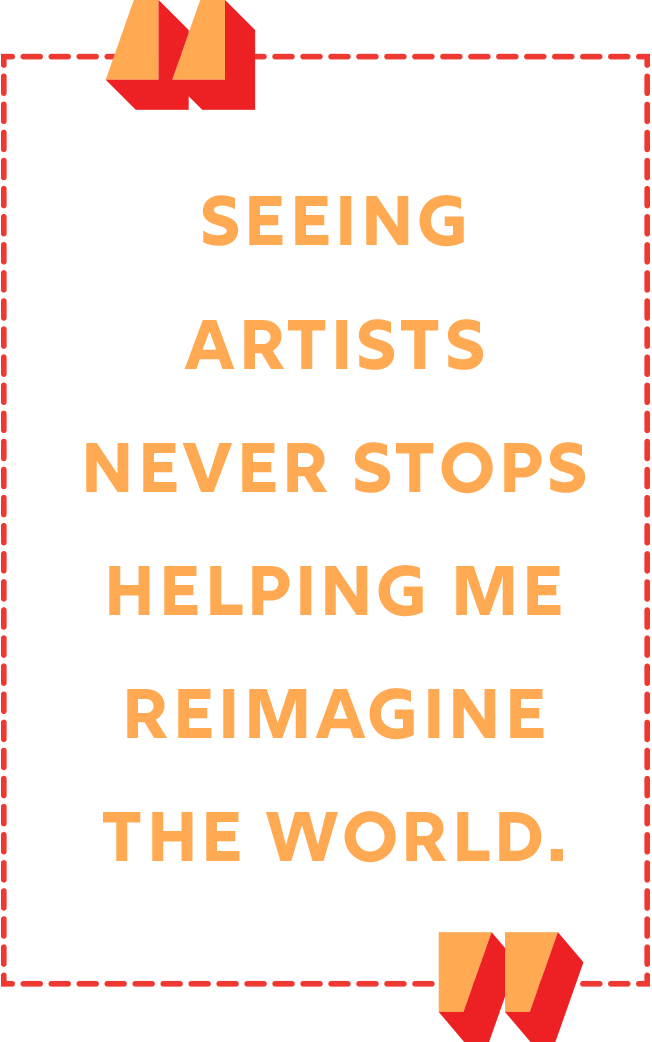 "Seeing artists never stops helping me reimagine the world."