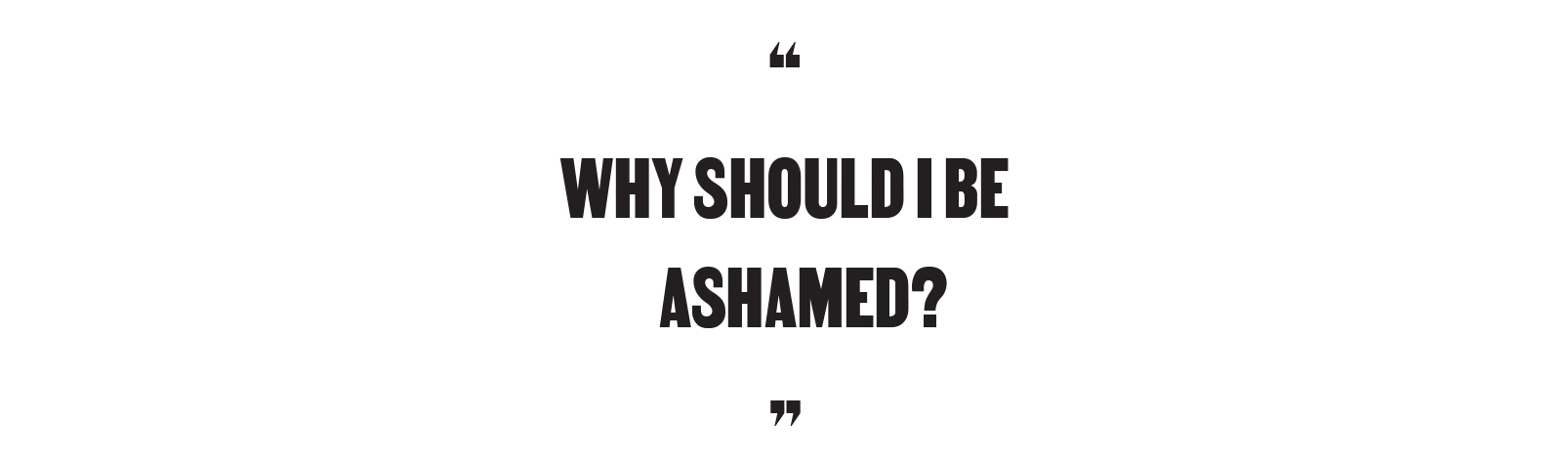 "Why should I be ashamed?"