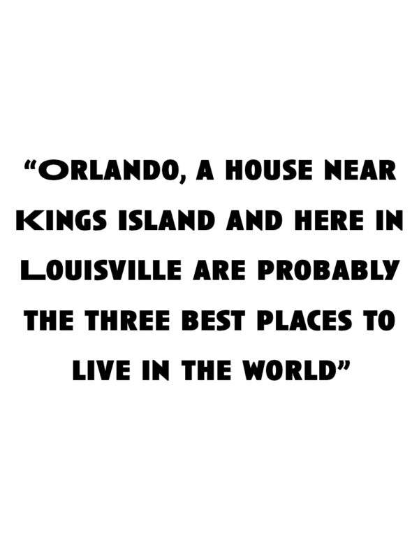 "Orlando, a house near Kings Island and here in Louisville are probably the three best places to live in the world.”