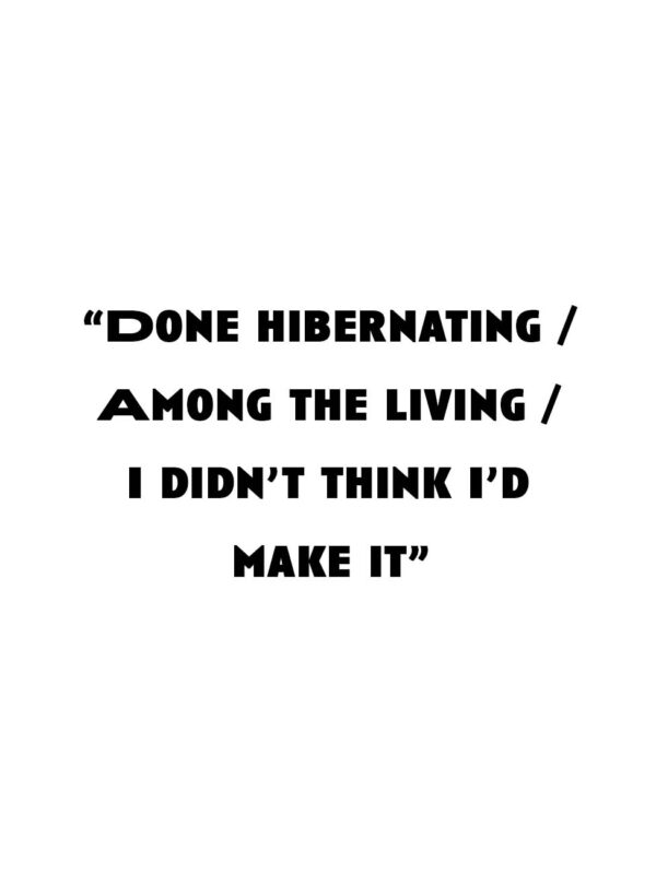 “Done hibernating / Among the living / I didn’t think I’d make it.”