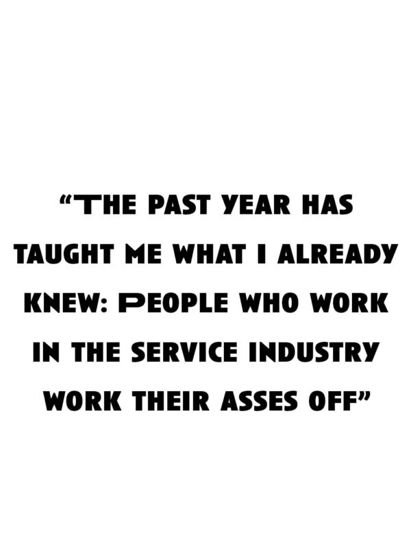 “The past year has taught me what I already knew: People who work in the service industry work their asses off.”