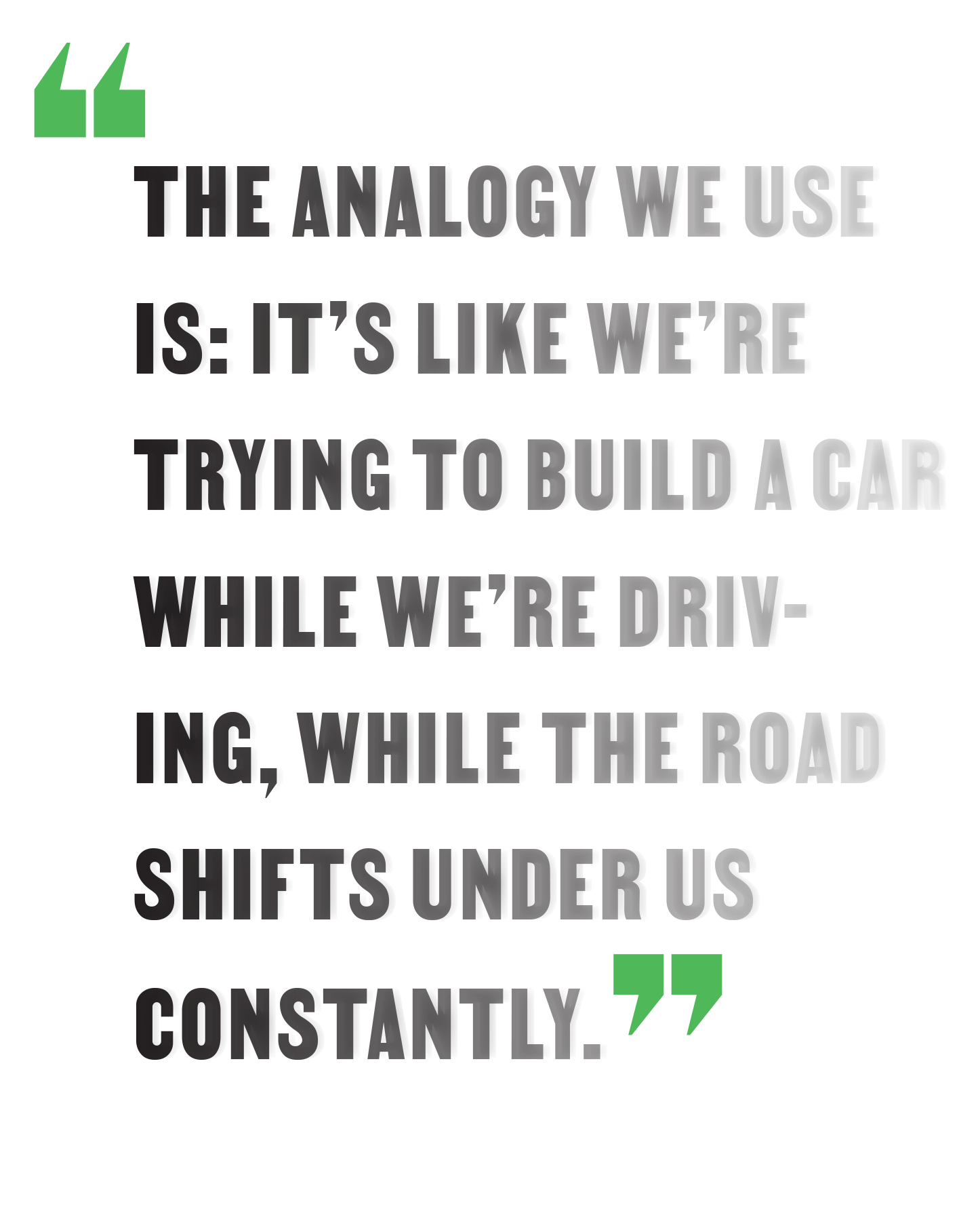 "The analogy we use is: It's like we're trying to build a car while we're driving, while the road shifts under us constantly."