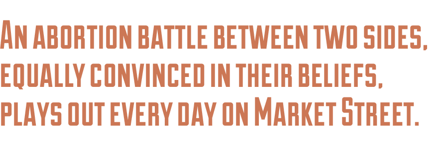 An abortion battle between two sides, equally convinced in their beliefs, plays out every day on Market Street.