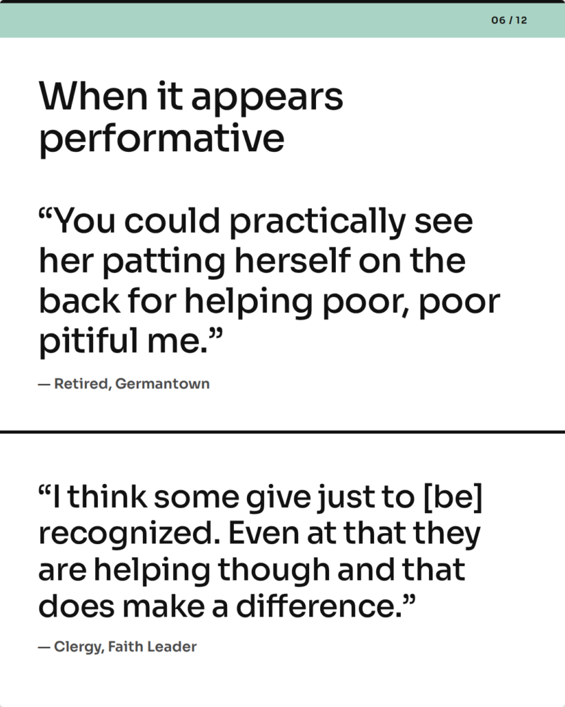 When it appears performative. “You could practically see her patting herself on the back for helping poor, poor pitiful me.” — Retired, Germantown. “I think some give just to [be] recognized. Even at that they are helping though and that does make a difference.” — Clergy, Faith Leader.